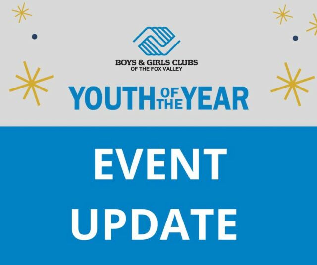 ***IMPORTANT UPDATE*** 

We have made the difficult decision to cancel our in-person Youth of the Year event that was scheduled for Tuesday, January 11, 2022.  We have decided to cancel the event following the most recent surge of COVID-19 cases in the Fox Valley.

We regret the need to cancel this year’s event and apologize for the inconvenience this may cause our candidates, their families, friends, and Club supporters. 

A private judging process will still take place and a winner will be selected on Monday, January 10. Check out the Club's Facebook page next week to find out who this year's Youth of the Year winner will be!

We are currently working on plans to host a special event celebrating our Youth of the Year winner and candidates at a later date and will provide an update once those details are determined. 

Thank you for your patience and understanding as we navigate through these changes.